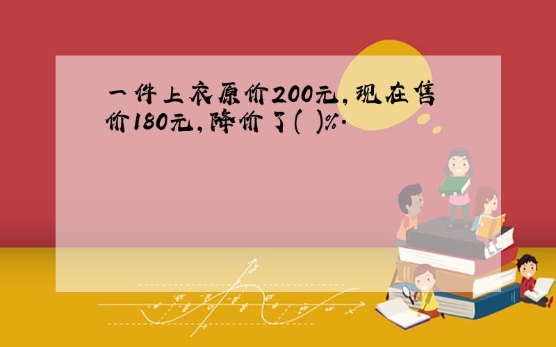 一件上衣原价200元,现在售价180元,降价了( )%.