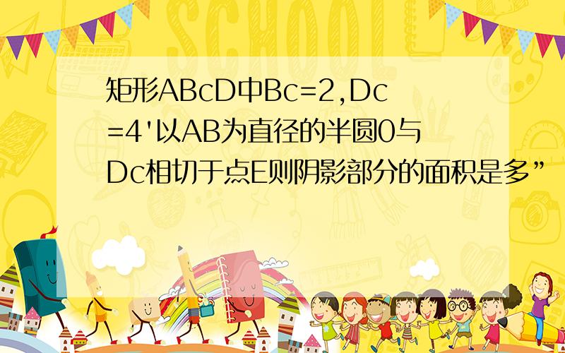 矩形ABcD中Bc=2,Dc=4'以AB为直径的半圆0与Dc相切于点E则阴影部分的面积是多”