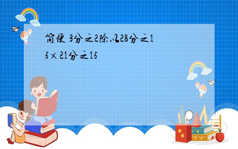 简便 3分之2除以28分之15×21分之15