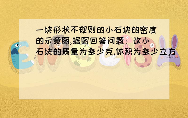 一块形状不规则的小石块的密度的示意图,据图回答问题：改小石块的质量为多少克,体积为多少立方