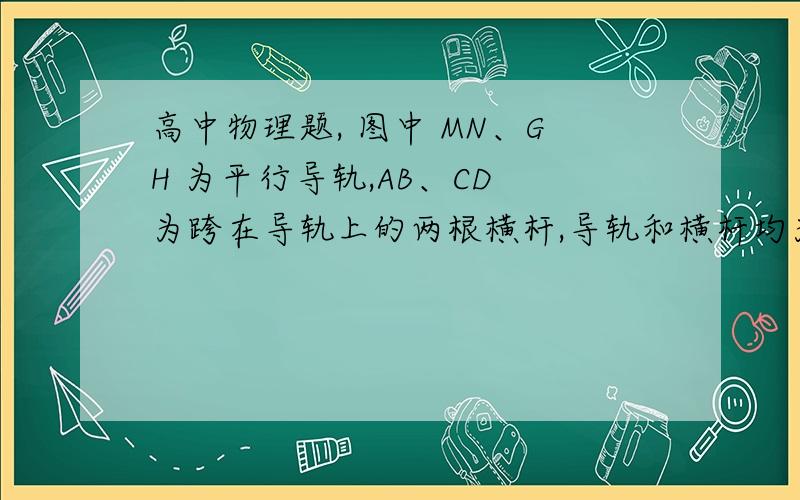 高中物理题, 图中 MN、GH 为平行导轨,AB、CD 为跨在导轨上的两根横杆,导轨和横杆均为导体.