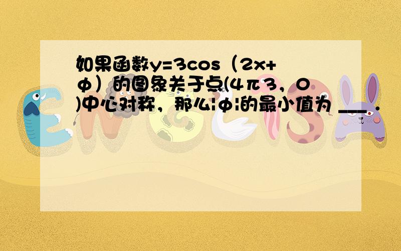 如果函数y=3cos（2x+φ）的图象关于点(4π3，0)中心对称，那么|φ|的最小值为 ___ ．