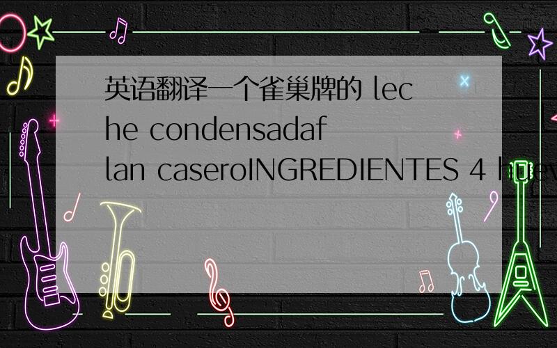 英语翻译一个雀巢牌的 leche condensadaflan caseroINGREDIENTES 4 huevos2