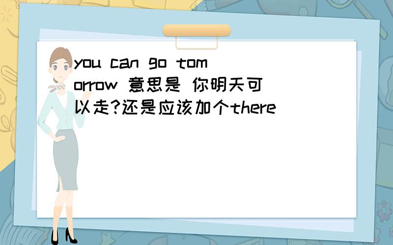 you can go tomorrow 意思是 你明天可以走?还是应该加个there