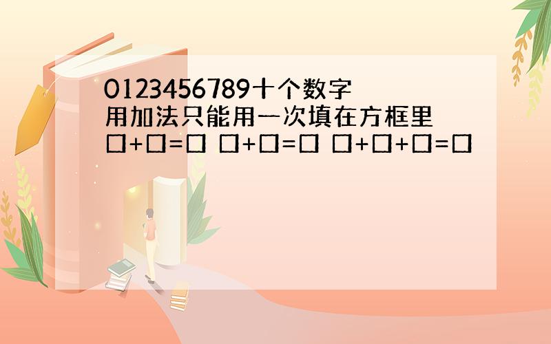 0123456789十个数字用加法只能用一次填在方框里 口+口=口 口+口=口 口+口+口=口