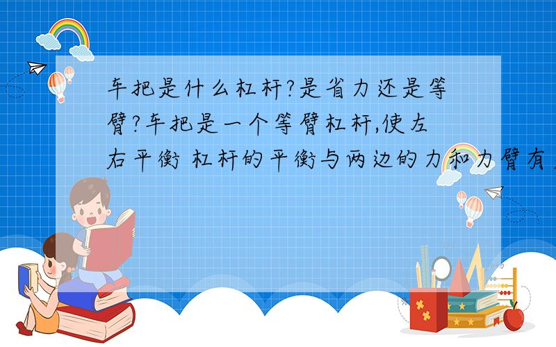 车把是什么杠杆?是省力还是等臂?车把是一个等臂杠杆,使左右平衡 杠杆的平衡与两边的力和力臂有关,当两个力臂相等时,两个力