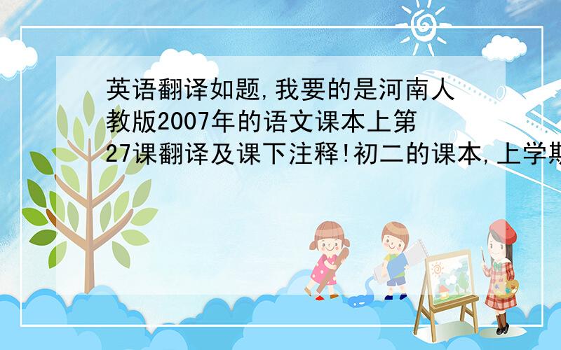 英语翻译如题,我要的是河南人教版2007年的语文课本上第27课翻译及课下注释!初二的课本,上学期的!河南的!晕了,下面的