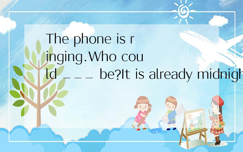 The phone is ringing.Who could ___ be?It is already midnight