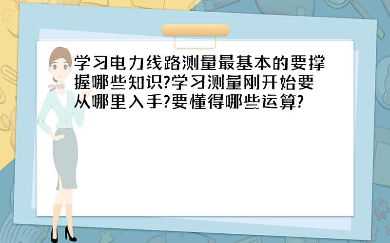 学习电力线路测量最基本的要撑握哪些知识?学习测量刚开始要从哪里入手?要懂得哪些运算?