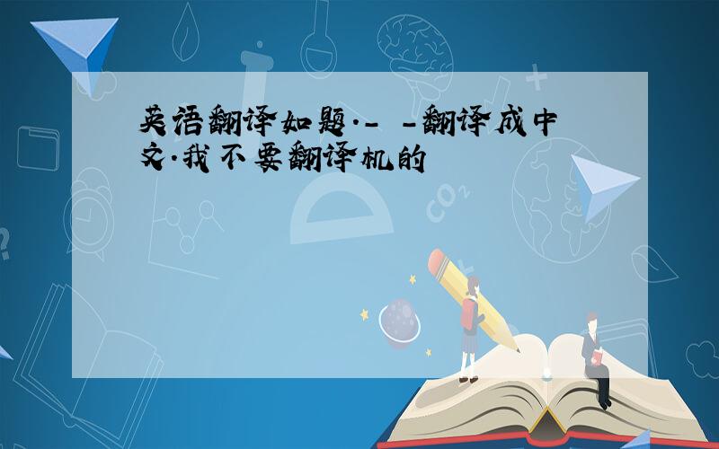 英语翻译如题.- -翻译成中文.我不要翻译机的