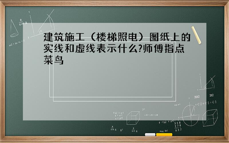 建筑施工（楼梯照电）图纸上的实线和虚线表示什么?师傅指点菜鸟