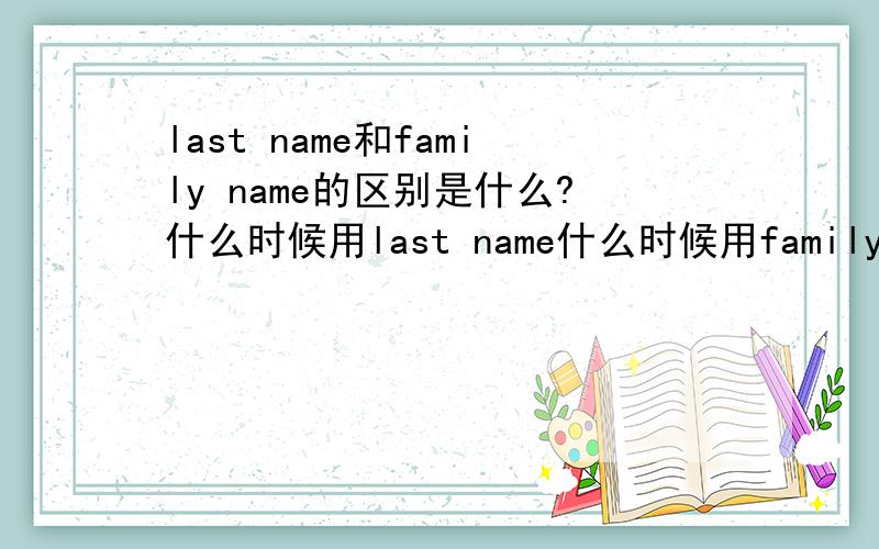 last name和family name的区别是什么?什么时候用last name什么时候用family name ?