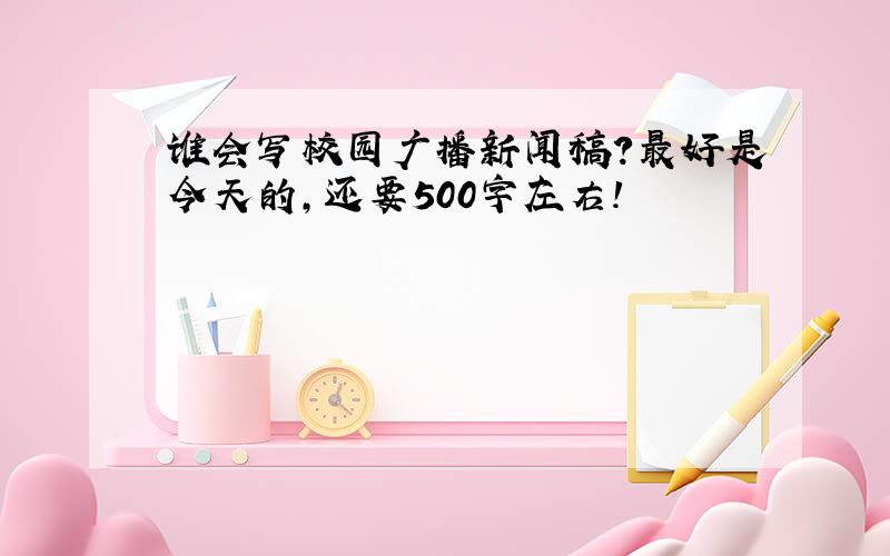 谁会写校园广播新闻稿?最好是今天的,还要500字左右!