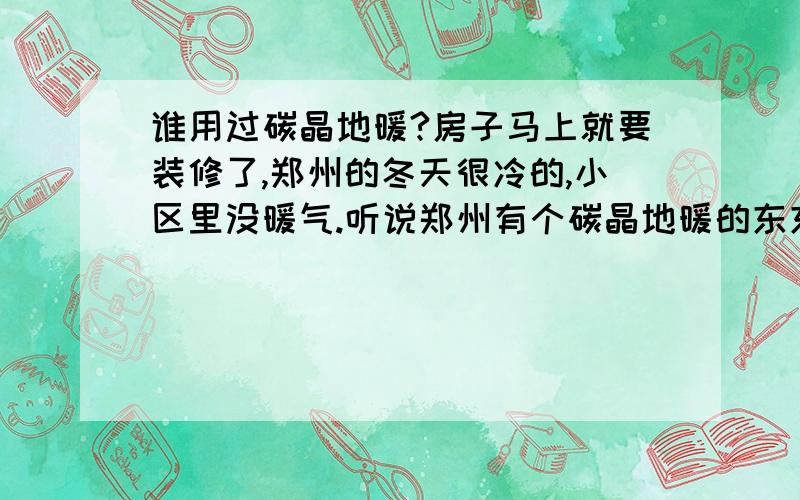 谁用过碳晶地暖?房子马上就要装修了,郑州的冬天很冷的,小区里没暖气.听说郑州有个碳晶地暖的东东,请问各位大侠.谁知道或者