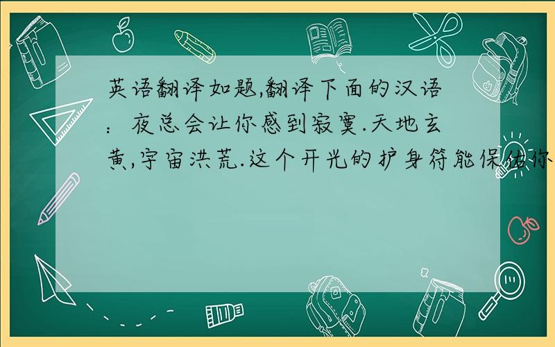 英语翻译如题,翻译下面的汉语：夜总会让你感到寂寞.天地玄黄,宇宙洪荒.这个开光的护身符能保佑你四级平安.汉语是由汉和语两