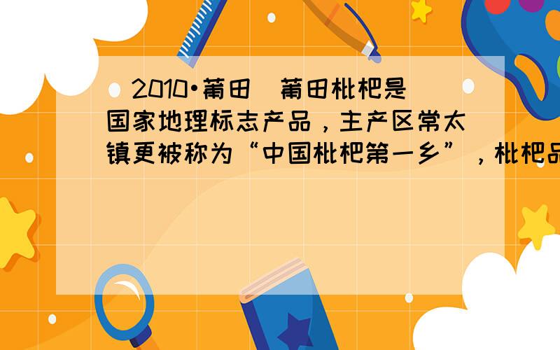 （2010•莆田）莆田枇杷是国家地理标志产品，主产区常太镇更被称为“中国枇杷第一乡”，枇杷品种主要有“解放钟”、“早钟6