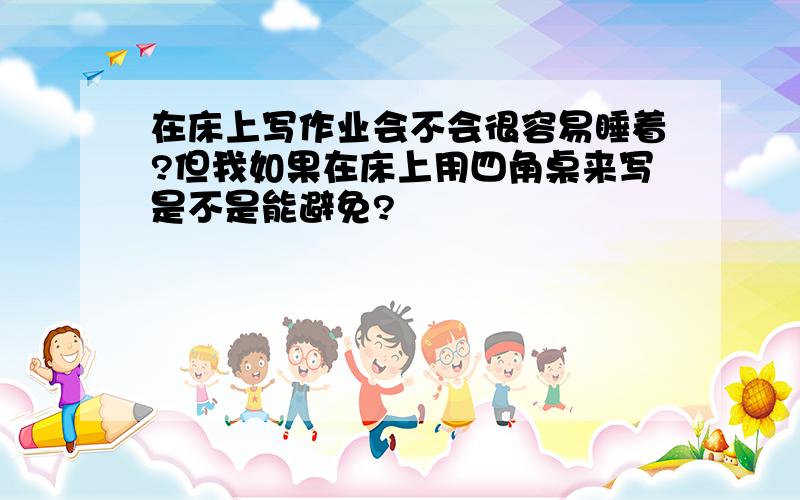 在床上写作业会不会很容易睡着?但我如果在床上用四角桌来写是不是能避免?