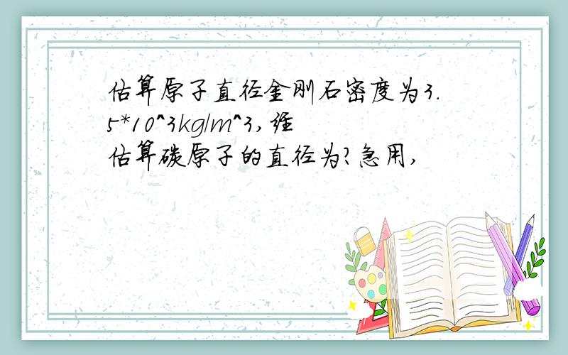 估算原子直径金刚石密度为3.5*10^3kg/m^3,经估算碳原子的直径为?急用,