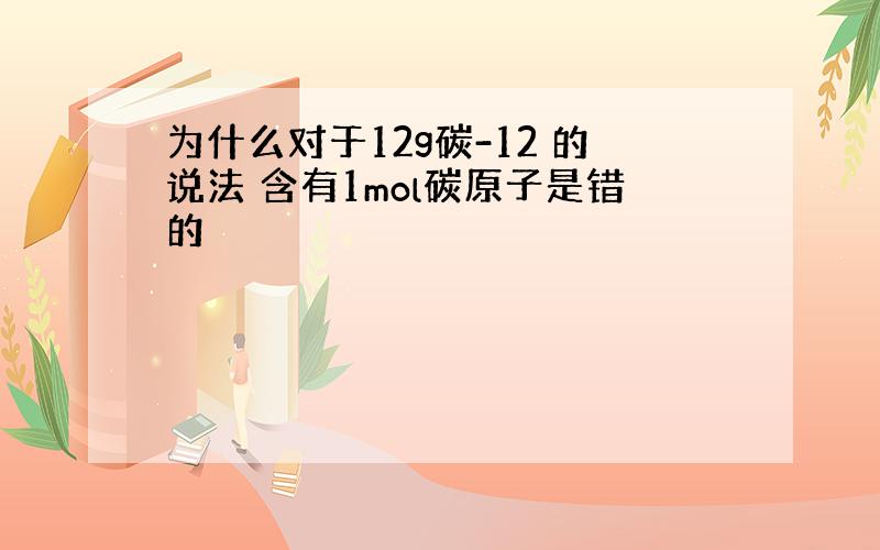 为什么对于12g碳-12 的说法 含有1mol碳原子是错的