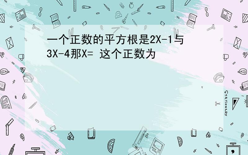 一个正数的平方根是2X-1与3X-4那X= 这个正数为