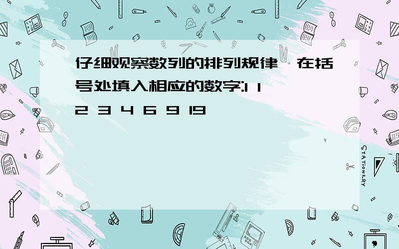 仔细观察数列的排列规律,在括号处填入相应的数字:1 1 2 3 4 6 9 19