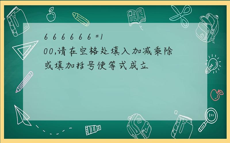 6 6 6 6 6 6 =100,请在空格处填入加减乘除或填加括号使等式成立