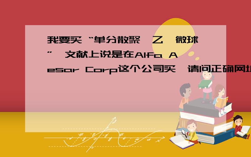 我要买 “单分散聚苯乙烯微球”,文献上说是在Alfa Aesar Corp这个公司买,请问正确网址?