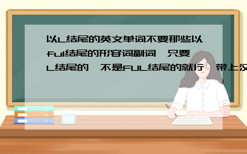 以L结尾的英文单词不要那些以ful结尾的形容词副词,只要L结尾的,不是FUL结尾的就行,带上汉语翻译