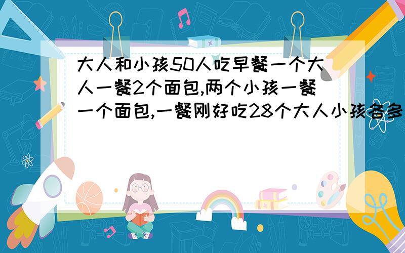 大人和小孩50人吃早餐一个大人一餐2个面包,两个小孩一餐一个面包,一餐刚好吃28个大人小孩各多少个?