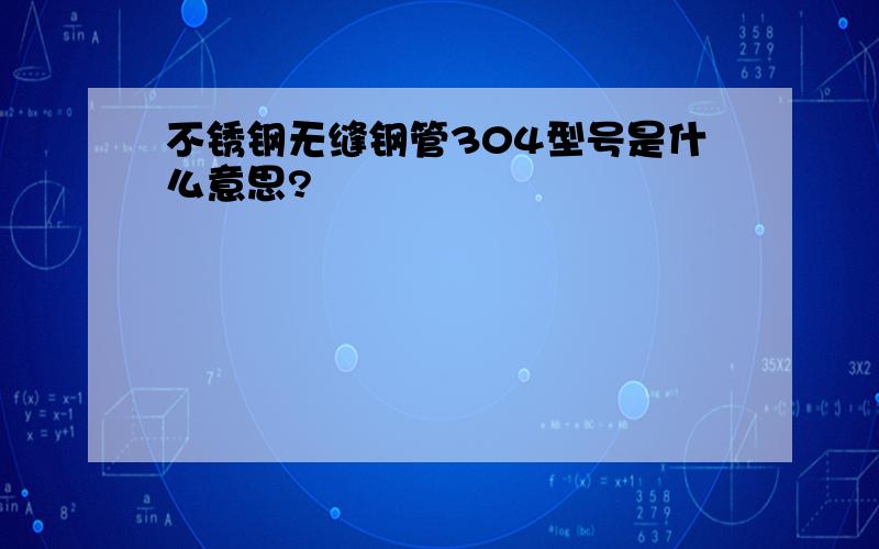 不锈钢无缝钢管304型号是什么意思?