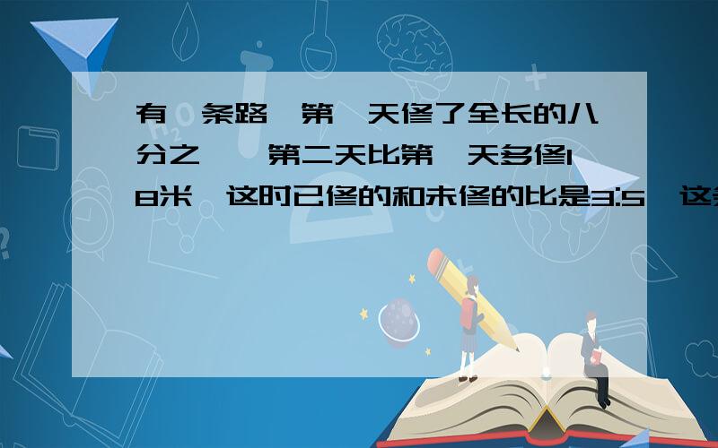 有一条路,第一天修了全长的八分之一,第二天比第一天多修18米,这时已修的和未修的比是3:5,这条路有多长?