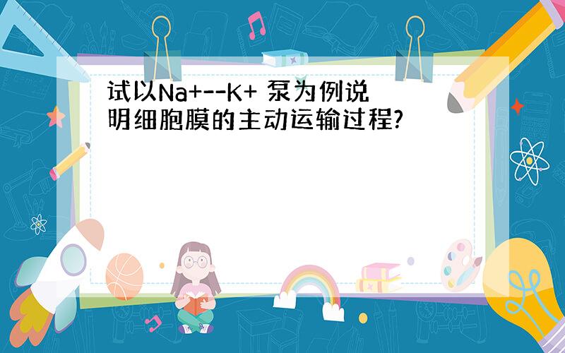 试以Na+--K+ 泵为例说明细胞膜的主动运输过程?