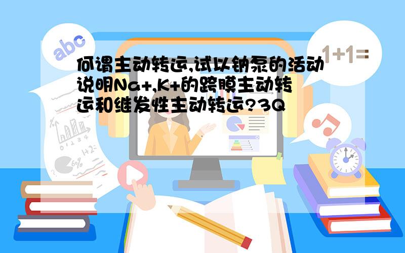 何谓主动转运,试以钠泵的活动说明Na+,K+的跨膜主动转运和继发性主动转运?3Q