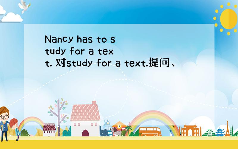 Nancy has to study for a text. 对study for a text.提问、