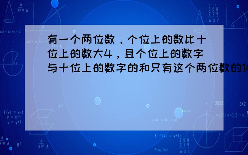 有一个两位数，个位上的数比十位上的数大4，且个位上的数字与十位上的数字的和只有这个两位数的14