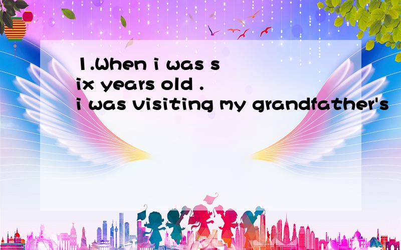 1.When i was six years old .i was visiting my grandfather's