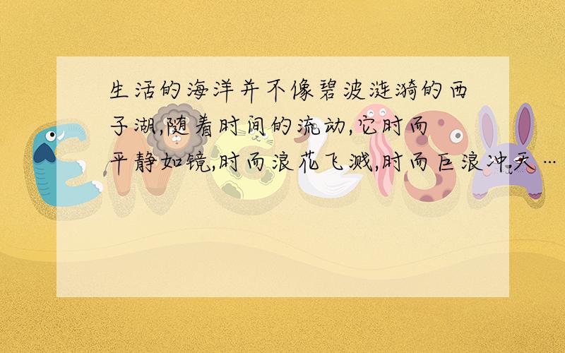 生活的海洋并不像碧波涟漪的西子湖,随着时间的流动,它时而平静如镜,时而浪花飞溅,时而巨浪冲天……人们在经受大风大浪的考验