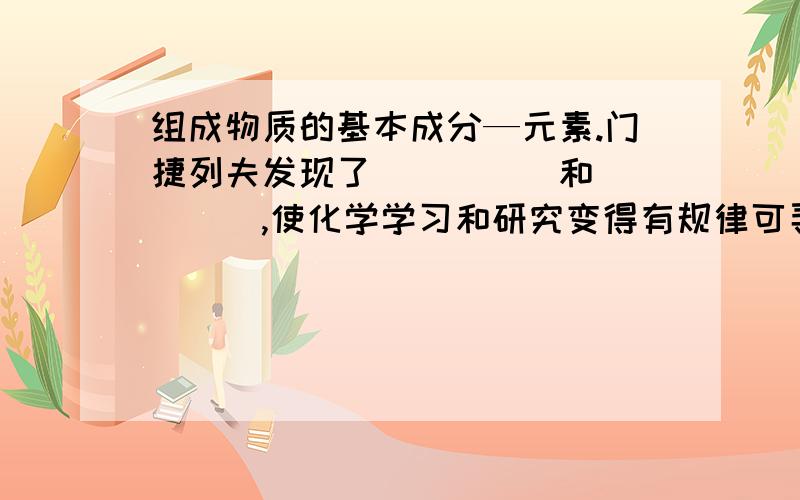 组成物质的基本成分—元素.门捷列夫发现了_____和_____,使化学学习和研究变得有规律可寻