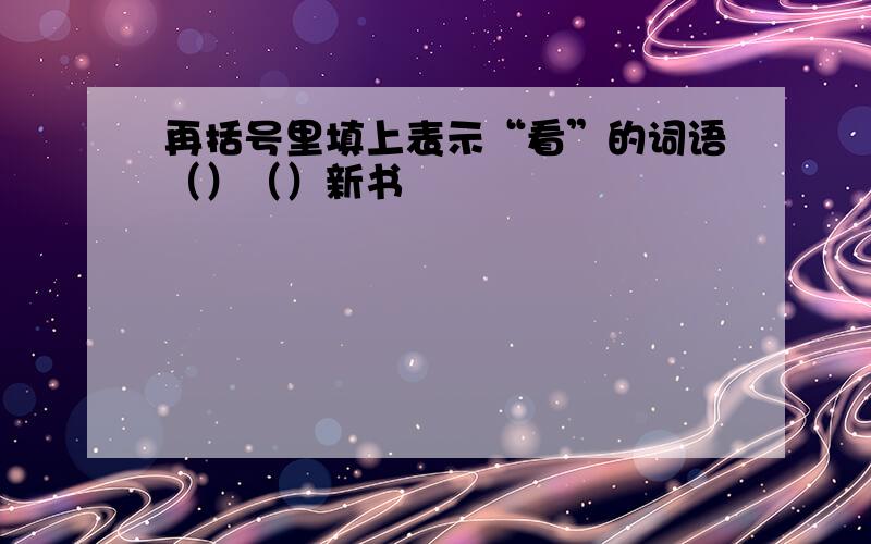 再括号里填上表示“看”的词语（）（）新书