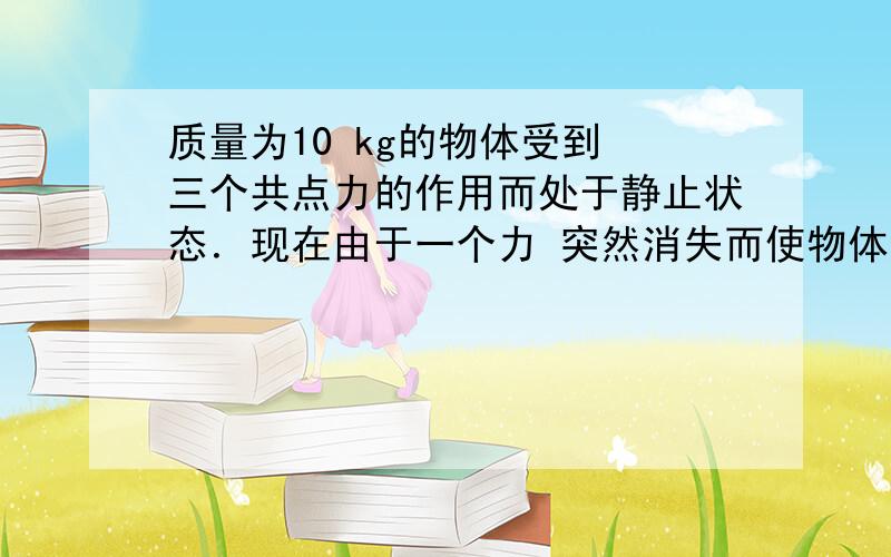 质量为10 kg的物体受到 三个共点力的作用而处于静止状态．现在由于一个力 突然消失而使物体获得了32m/s2 则另外两