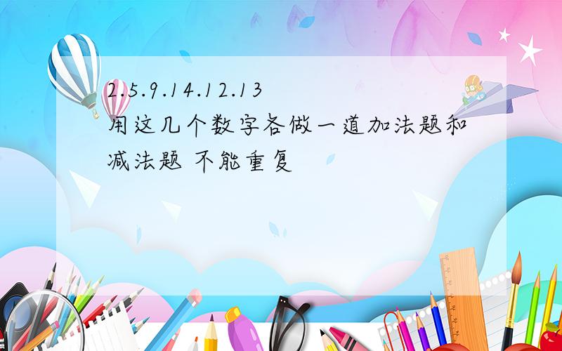 2.5.9.14.12.13用这几个数字各做一道加法题和减法题 不能重复