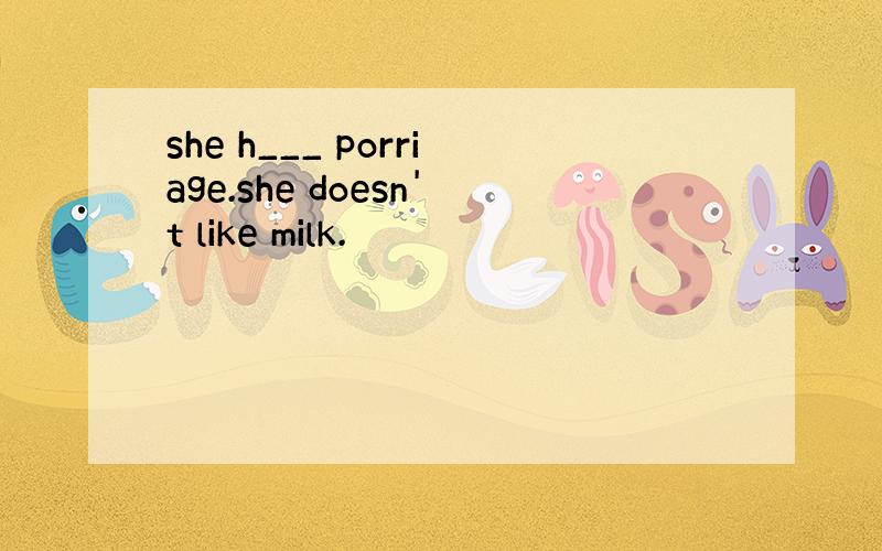 she h___ porriage.she doesn't like milk.