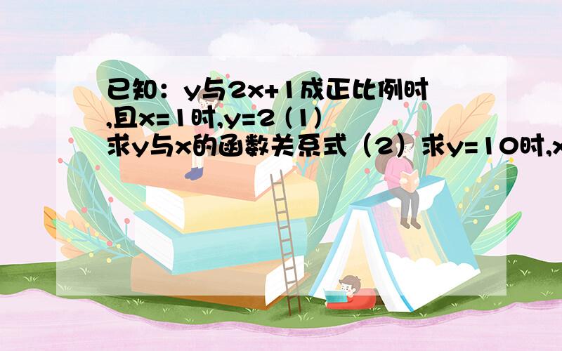 已知：y与2x+1成正比例时,且x=1时,y=2 (1)求y与x的函数关系式（2）求y=10时,x的值