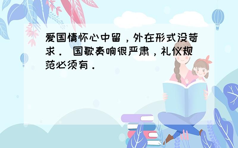 爱国情怀心中留，外在形式没苛求。 国歌奏响很严肃，礼仪规范必须有。