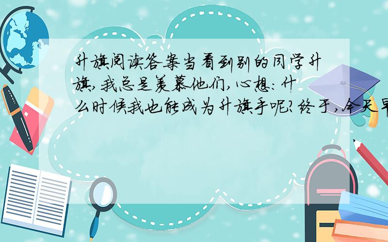 升旗阅读答案当看到别的同学升旗,我总是羡慕他们,心想：什么时候我也能成为升旗手呢?终于,今天早晨,大队辅导员徐老师亲自给