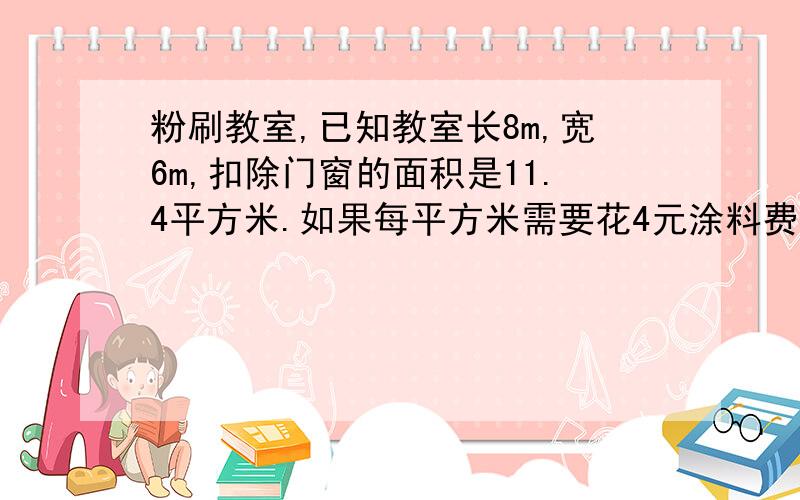 粉刷教室,已知教室长8m,宽6m,扣除门窗的面积是11.4平方米.如果每平方米需要花4元涂料费,粉刷这个教室需要花多少元