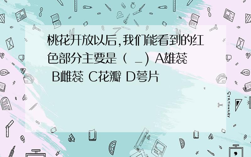 桃花开放以后,我们能看到的红色部分主要是（ _) A雄蕊 B雌蕊 C花瓣 D萼片