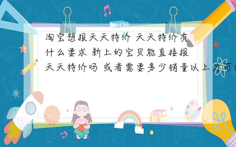 淘宝想报天天特价 天天特价有什么要求 新上的宝贝能直接报天天特价吗 或者需要多少销量以上才可以 或者还有其他更多的要求