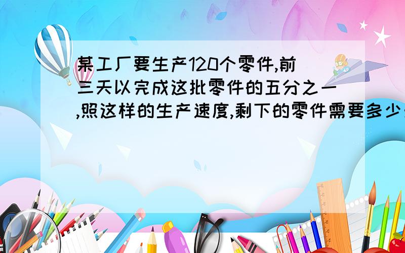 某工厂要生产120个零件,前三天以完成这批零件的五分之一,照这样的生产速度,剩下的零件需要多少天完成?