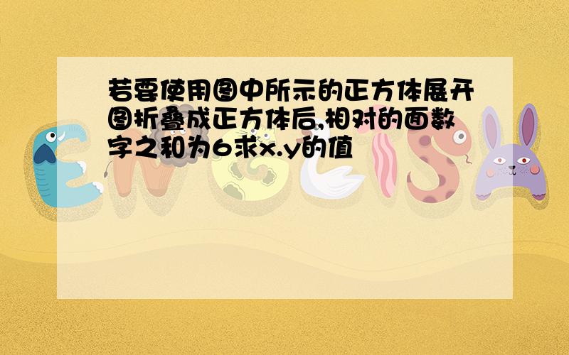 若要使用图中所示的正方体展开图折叠成正方体后,相对的面数字之和为6求x.y的值